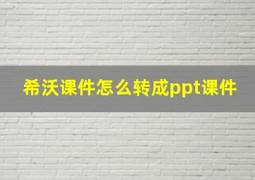 希沃课件怎么转成ppt课件