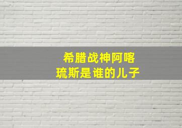 希腊战神阿喀琉斯是谁的儿子