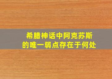 希腊神话中阿克苏斯的唯一弱点存在于何处