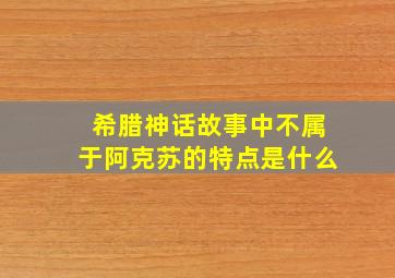 希腊神话故事中不属于阿克苏的特点是什么