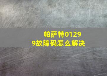 帕萨特01299故障码怎么解决