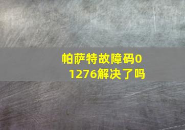 帕萨特故障码01276解决了吗