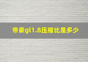 帝豪gl1.8压缩比是多少