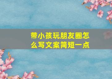 带小孩玩朋友圈怎么写文案简短一点