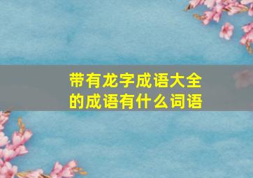 带有龙字成语大全的成语有什么词语