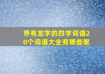 带有龙字的四字词语20个词语大全有哪些呢