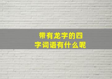 带有龙字的四字词语有什么呢