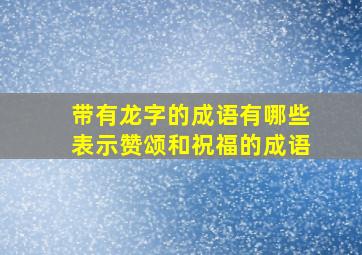 带有龙字的成语有哪些表示赞颂和祝福的成语