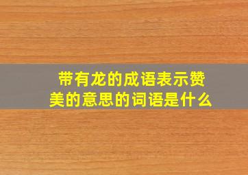 带有龙的成语表示赞美的意思的词语是什么