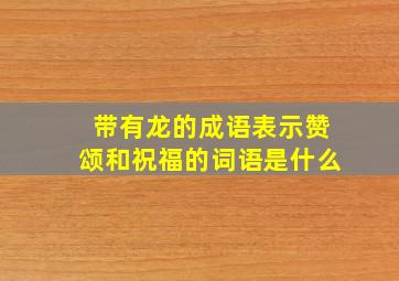 带有龙的成语表示赞颂和祝福的词语是什么