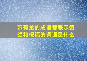 带有龙的成语都表示赞颂和祝福的词语是什么