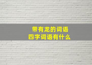 带有龙的词语四字词语有什么