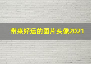 带来好运的图片头像2021