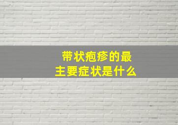 带状疱疹的最主要症状是什么