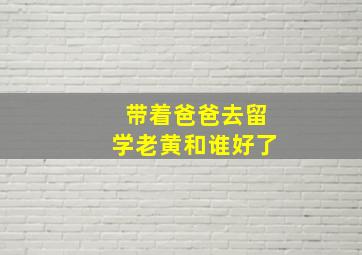 带着爸爸去留学老黄和谁好了