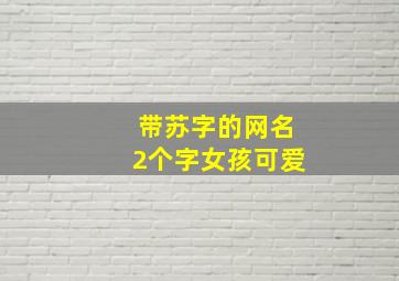 带苏字的网名2个字女孩可爱