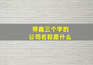 带鑫三个字的公司名称是什么