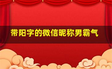 带阳字的微信昵称男霸气