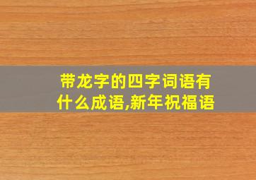 带龙字的四字词语有什么成语,新年祝福语