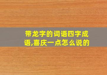 带龙字的词语四字成语,喜庆一点怎么说的