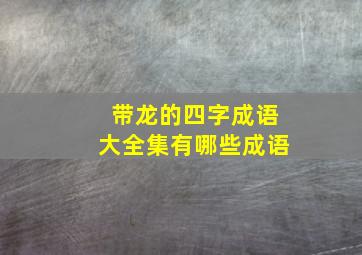 带龙的四字成语大全集有哪些成语