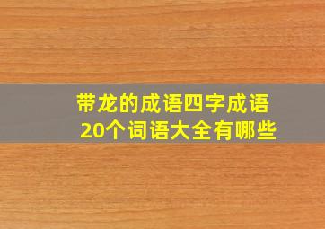 带龙的成语四字成语20个词语大全有哪些