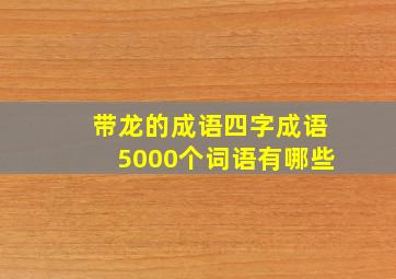 带龙的成语四字成语5000个词语有哪些