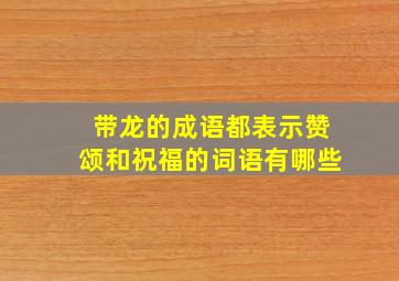 带龙的成语都表示赞颂和祝福的词语有哪些