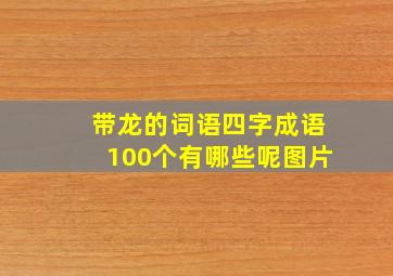 带龙的词语四字成语100个有哪些呢图片