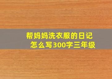 帮妈妈洗衣服的日记怎么写300字三年级