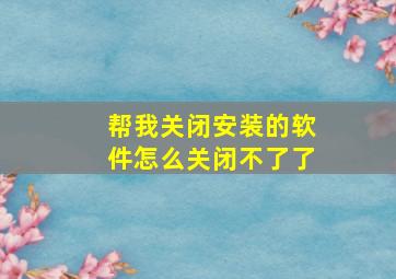 帮我关闭安装的软件怎么关闭不了了