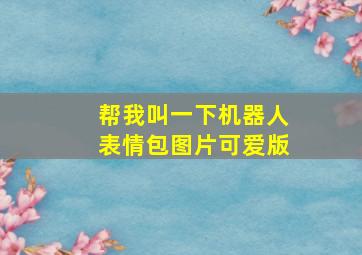 帮我叫一下机器人表情包图片可爱版