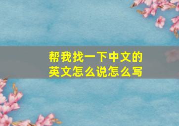 帮我找一下中文的英文怎么说怎么写