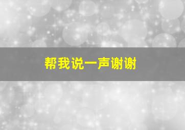 帮我说一声谢谢