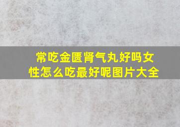 常吃金匮肾气丸好吗女性怎么吃最好呢图片大全