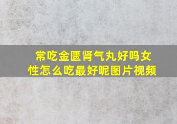 常吃金匮肾气丸好吗女性怎么吃最好呢图片视频