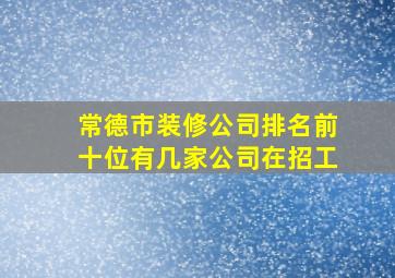 常德市装修公司排名前十位有几家公司在招工