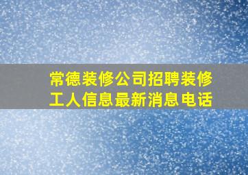 常德装修公司招聘装修工人信息最新消息电话