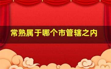 常熟属于哪个市管辖之内