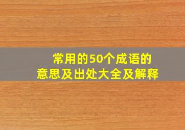 常用的50个成语的意思及出处大全及解释