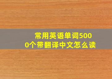 常用英语单词5000个带翻译中文怎么读