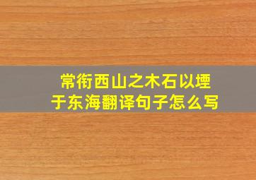 常衔西山之木石以堙于东海翻译句子怎么写