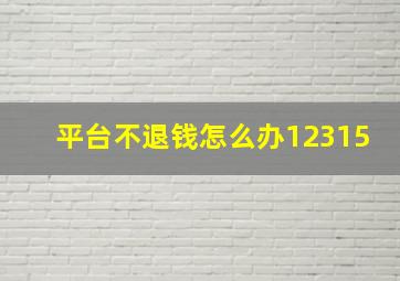 平台不退钱怎么办12315