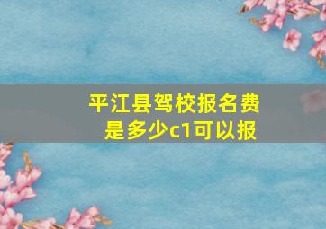 平江县驾校报名费是多少c1可以报