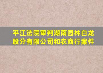 平江法院审判湖南园林白龙股分有限公司和农商行案件