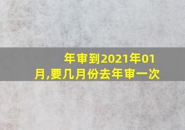 年审到2021年01月,要几月份去年审一次