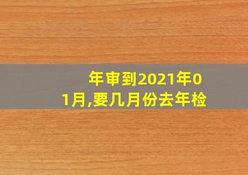 年审到2021年01月,要几月份去年检