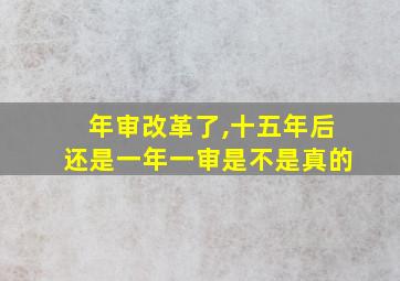 年审改革了,十五年后还是一年一审是不是真的