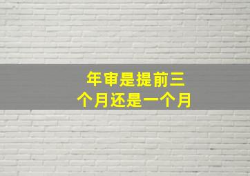 年审是提前三个月还是一个月