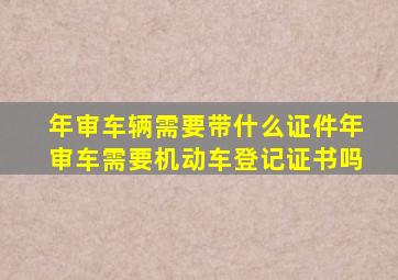 年审车辆需要带什么证件年审车需要机动车登记证书吗